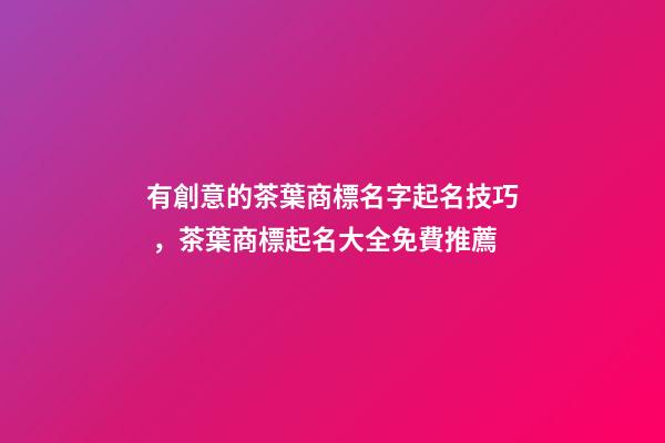 有創意的茶葉商標名字起名技巧，茶葉商標起名大全免費推薦